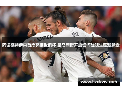 阿诺德赫伊森首度亮相世俱杯 皇马新援开启银河战舰生涯新篇章