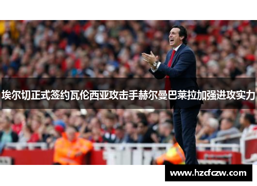 埃尔切正式签约瓦伦西亚攻击手赫尔曼巴莱拉加强进攻实力