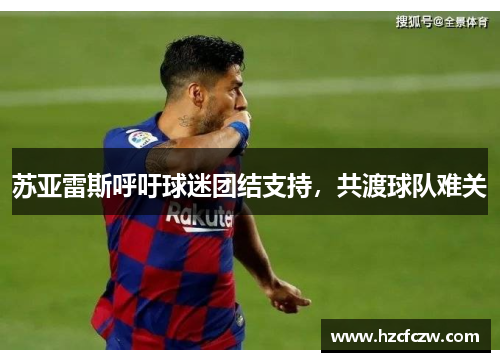 苏亚雷斯呼吁球迷团结支持，共渡球队难关