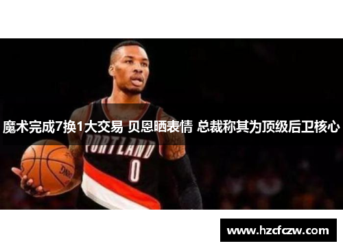 魔术完成7换1大交易 贝恩晒表情 总裁称其为顶级后卫核心